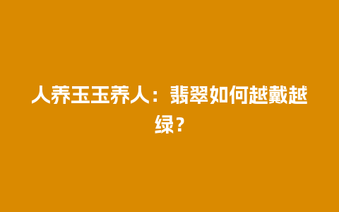 人养玉玉养人：翡翠如何越戴越绿？