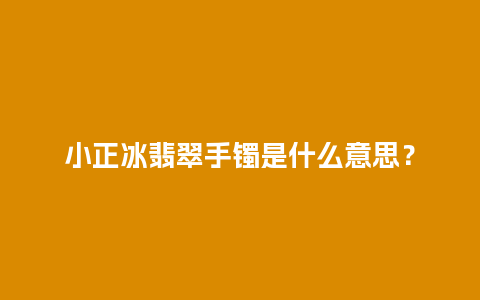 小正冰翡翠手镯是什么意思？