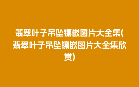 翡翠叶子吊坠镶嵌图片大全集(翡翠叶子吊坠镶嵌图片大全集欣赏)