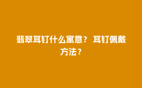 翡翠耳钉什么寓意？ 耳钉佩戴方法？