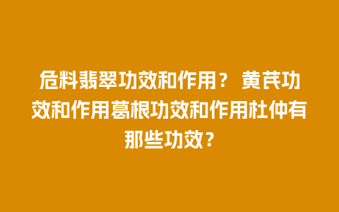危料翡翠功效和作用？ 黄芪功效和作用葛根功效和作用杜仲有那些功效？