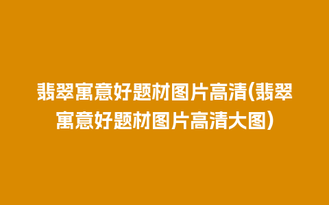 翡翠寓意好题材图片高清(翡翠寓意好题材图片高清大图)