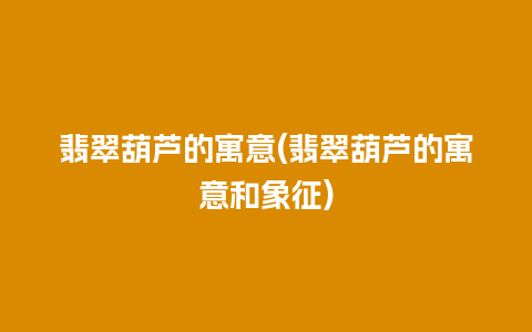 翡翠葫芦的寓意(翡翠葫芦的寓意和象征)