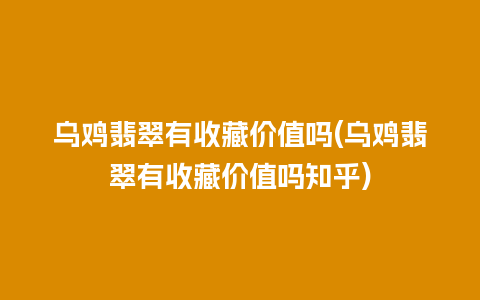 乌鸡翡翠有收藏价值吗(乌鸡翡翠有收藏价值吗知乎)