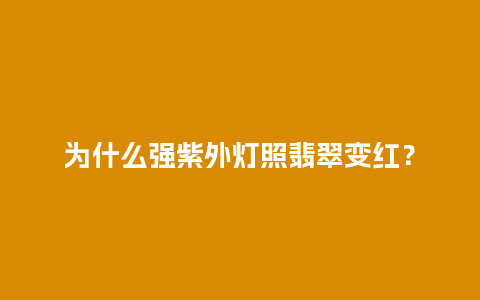 为什么强紫外灯照翡翠变红？