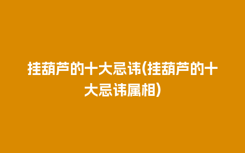 挂葫芦的十大忌讳(挂葫芦的十大忌讳属相)