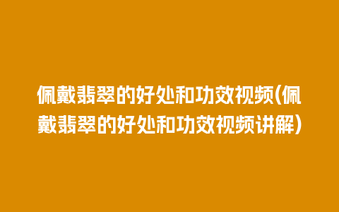 佩戴翡翠的好处和功效视频(佩戴翡翠的好处和功效视频讲解)