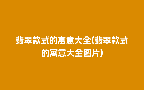 翡翠款式的寓意大全(翡翠款式的寓意大全图片)