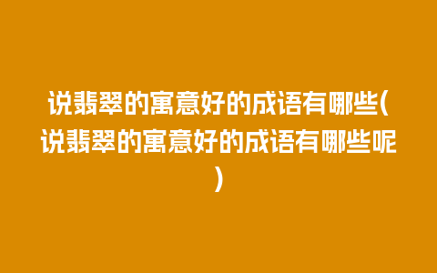 说翡翠的寓意好的成语有哪些(说翡翠的寓意好的成语有哪些呢)