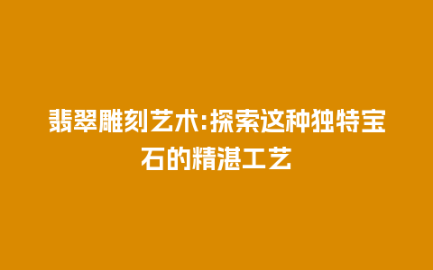 翡翠雕刻艺术:探索这种独特宝石的精湛工艺