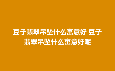 豆子翡翠吊坠什么寓意好 豆子翡翠吊坠什么寓意好呢