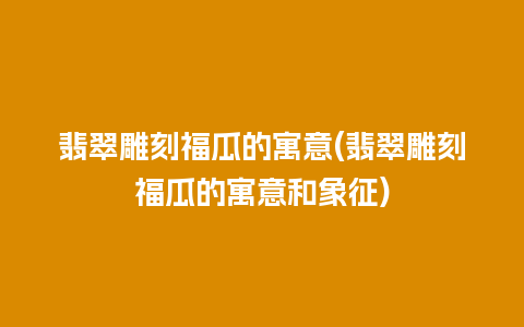 翡翠雕刻福瓜的寓意(翡翠雕刻福瓜的寓意和象征)