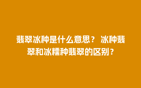 翡翠冰种是什么意思？ 冰种翡翠和冰糯种翡翠的区别？