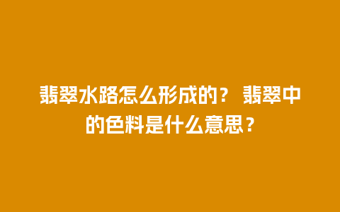 翡翠水路怎么形成的？ 翡翠中的色料是什么意思？