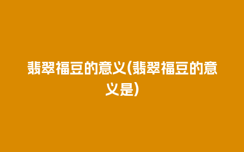 翡翠福豆的意义(翡翠福豆的意义是)