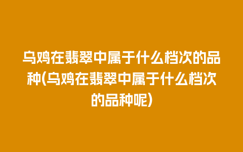 乌鸡在翡翠中属于什么档次的品种(乌鸡在翡翠中属于什么档次的品种呢)