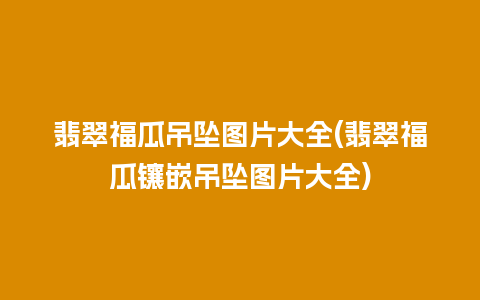 翡翠福瓜吊坠图片大全(翡翠福瓜镶嵌吊坠图片大全)