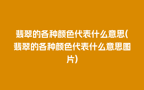 翡翠的各种颜色代表什么意思(翡翠的各种颜色代表什么意思图片)