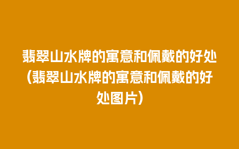 翡翠山水牌的寓意和佩戴的好处(翡翠山水牌的寓意和佩戴的好处图片)