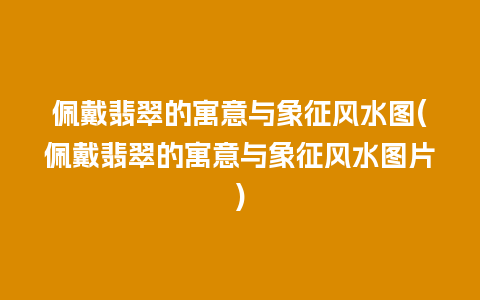佩戴翡翠的寓意与象征风水图(佩戴翡翠的寓意与象征风水图片)