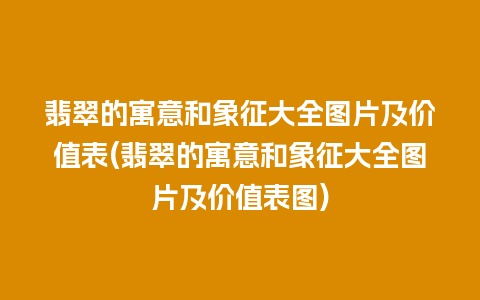 翡翠的寓意和象征大全图片及价值表(翡翠的寓意和象征大全图片及价值表图)