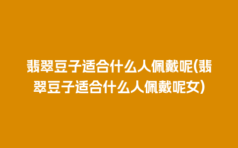 翡翠豆子适合什么人佩戴呢(翡翠豆子适合什么人佩戴呢女)