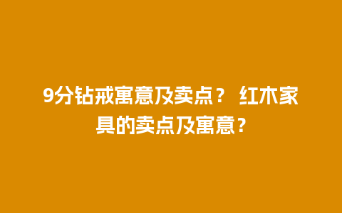 9分钻戒寓意及卖点？ 红木家具的卖点及寓意？