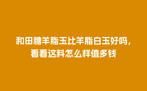 和田糖羊脂玉比羊脂白玉好吗，看看这料怎么样值多钱