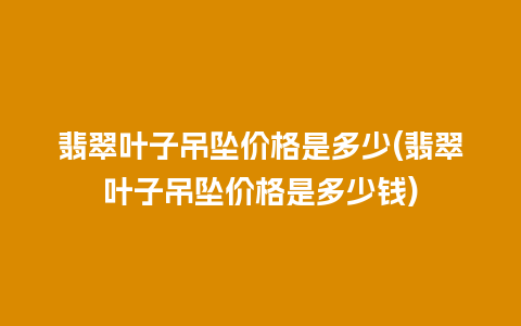 翡翠叶子吊坠价格是多少(翡翠叶子吊坠价格是多少钱)