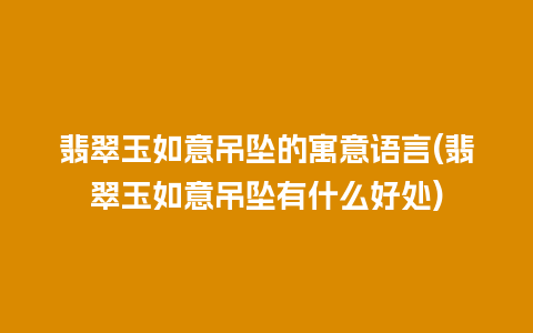 翡翠玉如意吊坠的寓意语言(翡翠玉如意吊坠有什么好处)