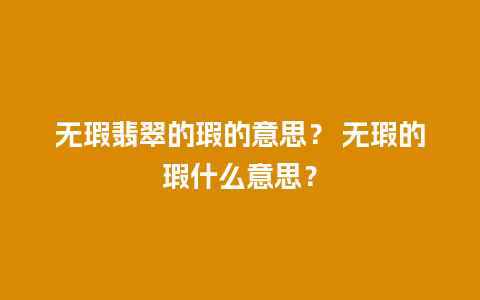 无瑕翡翠的瑕的意思？ 无瑕的瑕什么意思？