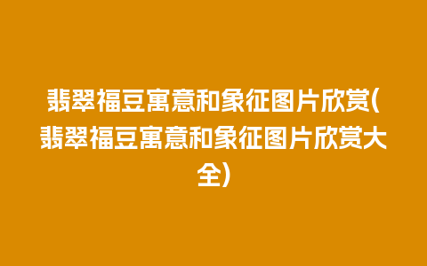 翡翠福豆寓意和象征图片欣赏(翡翠福豆寓意和象征图片欣赏大全)