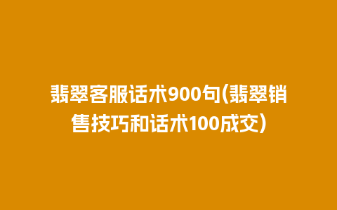 翡翠客服话术900句(翡翠销售技巧和话术100成交)