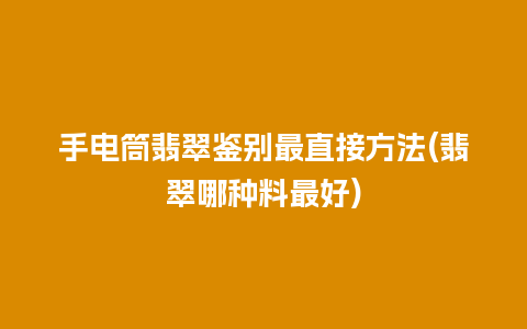 手电筒翡翠鉴别最直接方法(翡翠哪种料最好)