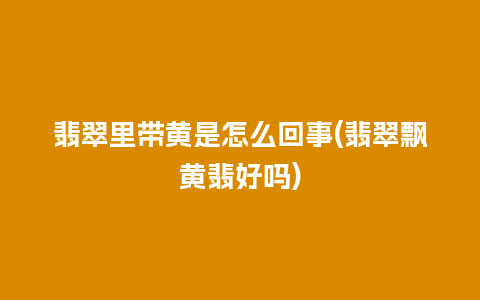 翡翠里带黄是怎么回事(翡翠飘黄翡好吗)