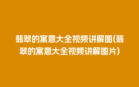 翡翠的寓意大全视频讲解图(翡翠的寓意大全视频讲解图片)