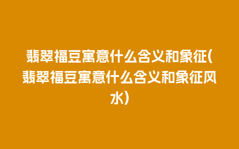 翡翠福豆寓意什么含义和象征(翡翠福豆寓意什么含义和象征风水)