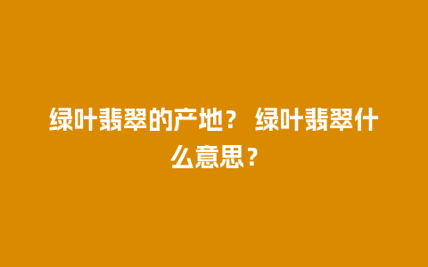 绿叶翡翠的产地？ 绿叶翡翠什么意思？