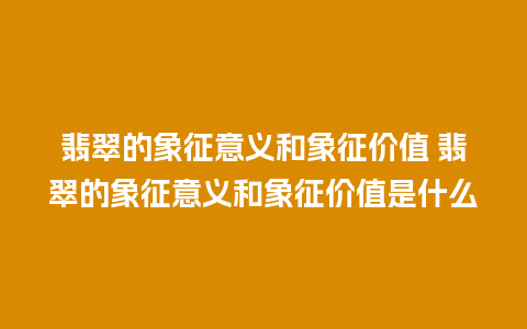 翡翠的象征意义和象征价值 翡翠的象征意义和象征价值是什么