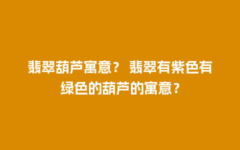 翡翠葫芦寓意？ 翡翠有紫色有绿色的葫芦的寓意？