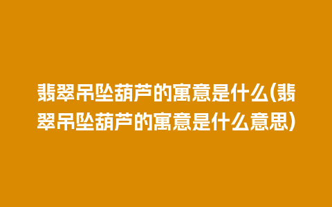 翡翠吊坠葫芦的寓意是什么(翡翠吊坠葫芦的寓意是什么意思)