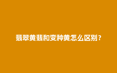 翡翠黄翡和变种黄怎么区别？