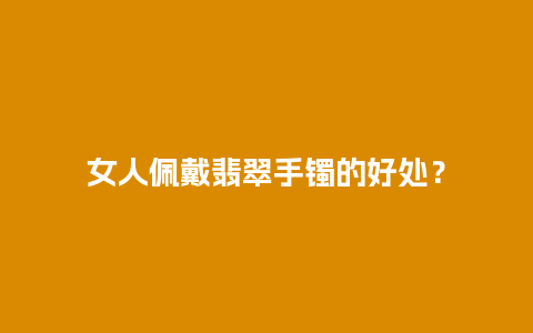 女人佩戴翡翠手镯的好处？