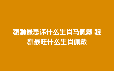 貔貅最忌讳什么生肖马佩戴 貔貅最旺什么生肖佩戴