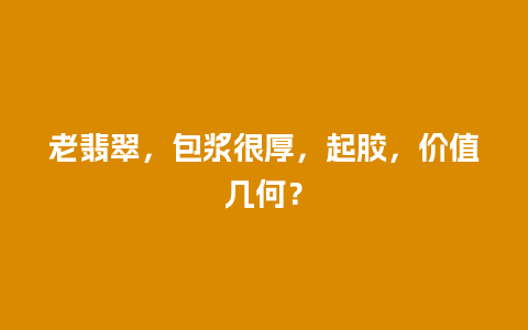 老翡翠，包浆很厚，起胶，价值几何？