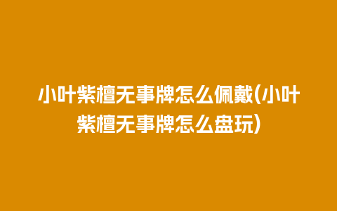 小叶紫檀无事牌怎么佩戴(小叶紫檀无事牌怎么盘玩)