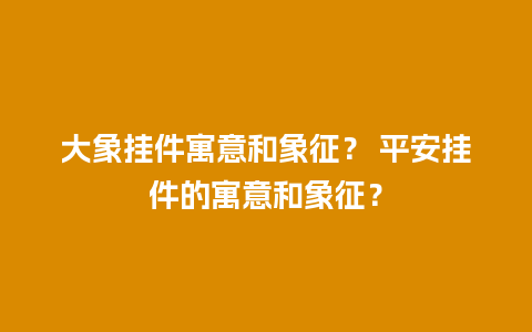 大象挂件寓意和象征？ 平安挂件的寓意和象征？