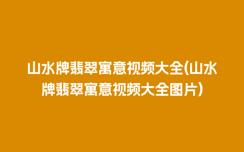 山水牌翡翠寓意视频大全(山水牌翡翠寓意视频大全图片)