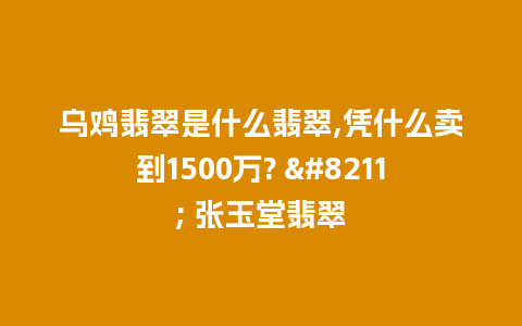 乌鸡翡翠是什么翡翠,凭什么卖到1500万? - 张玉堂翡翠