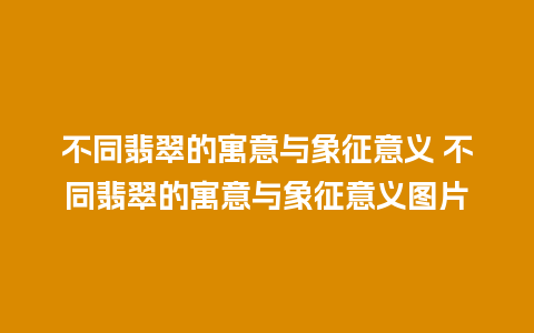 不同翡翠的寓意与象征意义 不同翡翠的寓意与象征意义图片